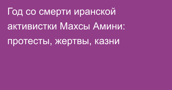 Год со смерти иранской активистки Махсы Амини: протесты, жертвы, казни