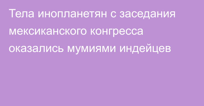 Тела инопланетян с заседания мексиканского конгресса оказались мумиями индейцев