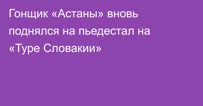 Гонщик «Астаны» вновь поднялся на пьедестал на «Туре Словакии»