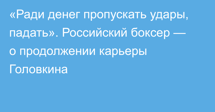 «Ради денег пропускать удары, падать». Российский боксер — о продолжении карьеры Головкина