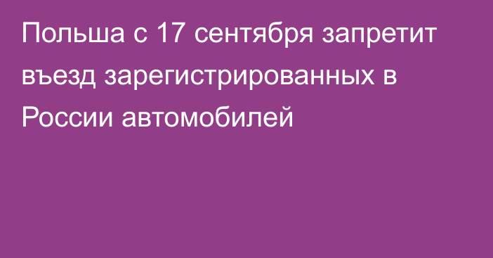 Польша с 17 сентября запретит въезд зарегистрированных в России автомобилей