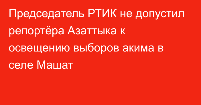 Председатель РТИК не допустил репортёра Азаттыка к освещению выборов акима в селе Машат