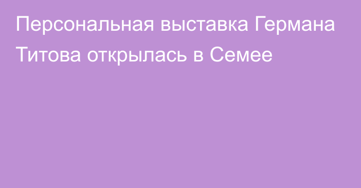 Персональная выставка Германа Титова открылась в Семее