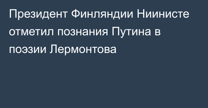 Президент Финляндии Ниинисте отметил познания Путина в поэзии Лермонтова