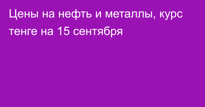 Цены на нефть и металлы, курс тенге на 15 сентября