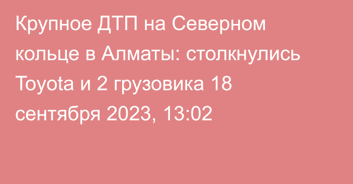 Крупное ДТП на Северном кольце в Алматы: столкнулись Toyota и 2 грузовика
                18 сентября 2023, 13:02