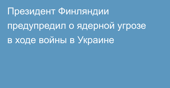 Президент Финляндии предупредил о ядерной угрозе в ходе войны в Украине