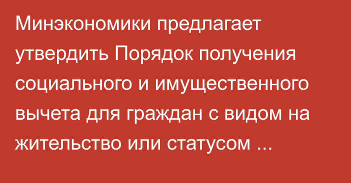 Минэкономики предлагает утвердить Порядок получения социального и имущественного вычета для граждан с видом на жительство или статусом «кайрылман»