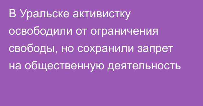 В Уральске активистку освободили от ограничения свободы, но сохранили запрет на общественную деятельность