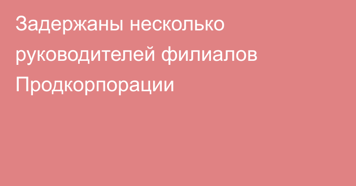 Задержаны несколько руководителей филиалов Продкорпорации