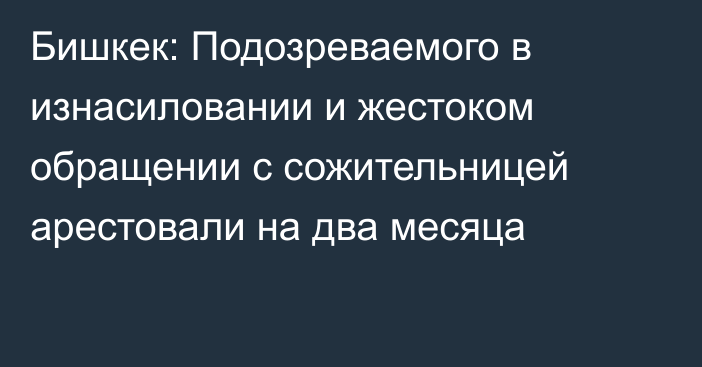 Бишкек: Подозреваемого в изнасиловании и жестоком обращении с сожительницей арестовали на два месяца