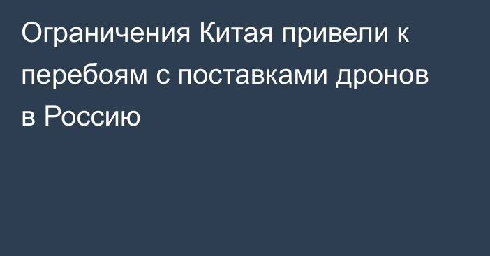 Ограничения Китая привели к перебоям с поставками дронов в Россию