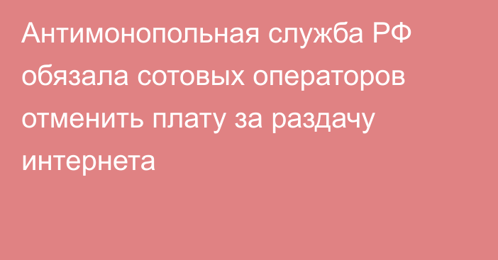 Антимонопольная служба РФ обязала сотовых операторов отменить плату за раздачу интернета