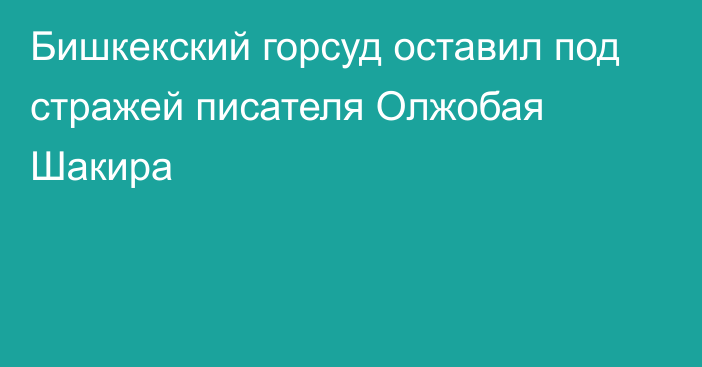 Бишкекский горсуд оставил под стражей писателя Олжобая Шакира