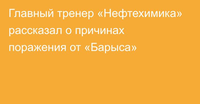 Главный тренер «Нефтехимика» рассказал о причинах поражения от «Барыса»