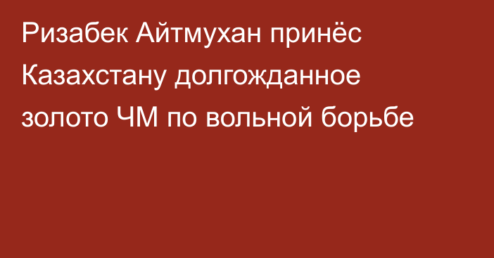 Ризабек Айтмухан принёс Казахстану долгожданное золото ЧМ по вольной борьбе