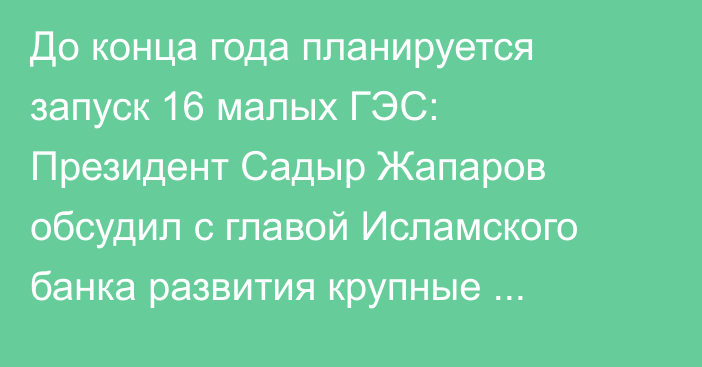 До конца года планируется запуск 16 малых ГЭС: Президент Садыр Жапаров обсудил с главой Исламского банка развития крупные проекты в Кыргызстане