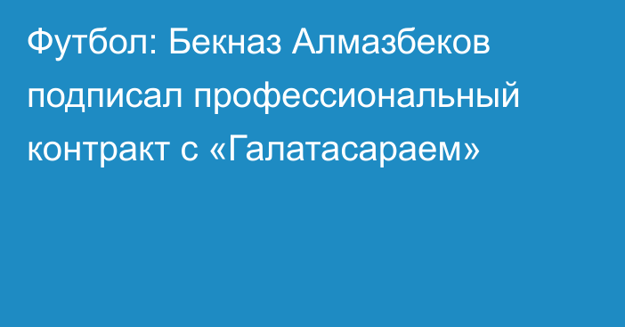 Футбол: Бекназ Алмазбеков подписал профессиональный контракт с «Галатасараем»