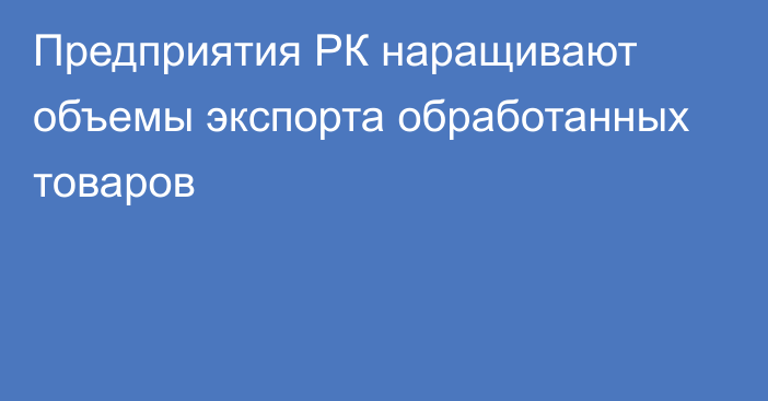 Предприятия РК наращивают объемы экспорта обработанных товаров