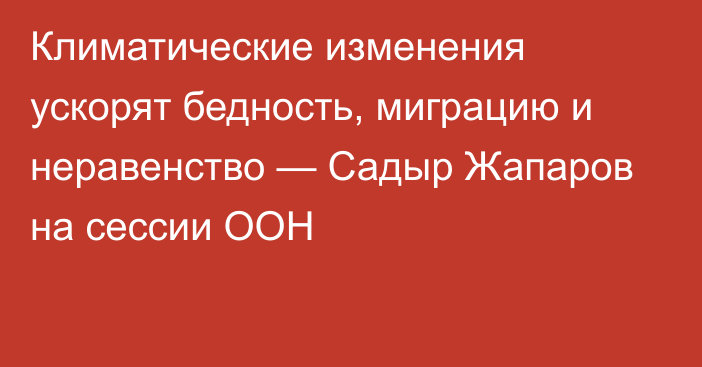 Климатические изменения ускорят бедность, миграцию и неравенство — Садыр Жапаров на сессии ООН