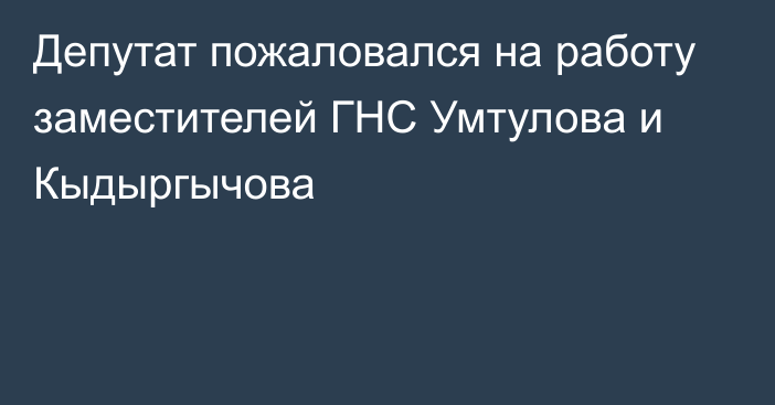 Депутат пожаловался на работу заместителей ГНС Умтулова и Кыдыргычова