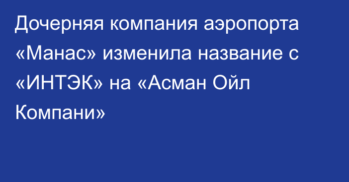 Дочерняя компания аэропорта «Манас» изменила название с  «ИНТЭК» на «Асман Ойл Компани»