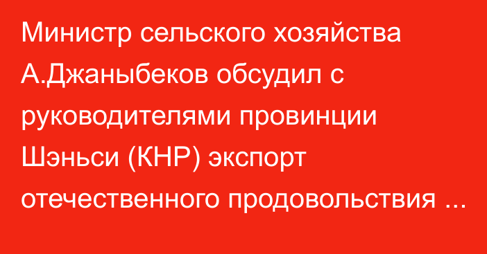 Министр сельского хозяйства А.Джаныбеков обсудил с руководителями провинции Шэньси (КНР) экспорт отечественного продовольствия в Китай