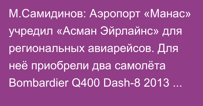 М.Самидинов: Аэропорт «Манас» учредил «Асман Эйрлайнс» для региональных авиарейсов. Для неё приобрели два самолёта Bombardier Q400 Dash-8 2013 года выпуска по цене $6 млн