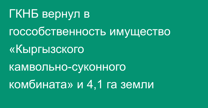 ГКНБ вернул в госсобственность имущество «Кыргызского камвольно-суконного комбината» и 4,1 га земли