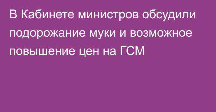 В Кабинете министров обсудили подорожание муки и возможное повышение цен на ГСМ