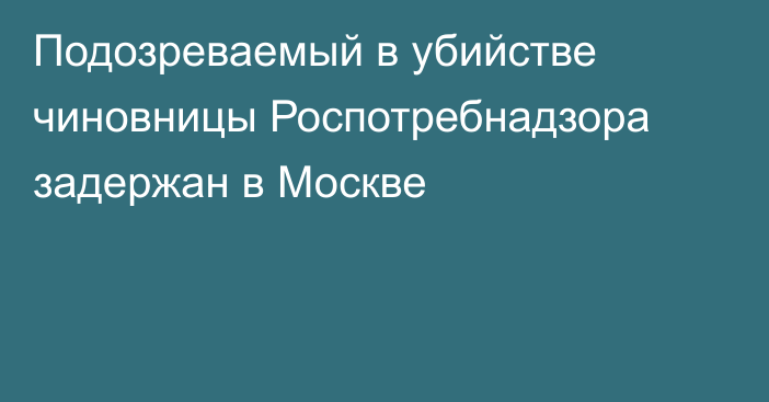 Подозреваемый в убийстве чиновницы Роспотребнадзора задержан в Москве