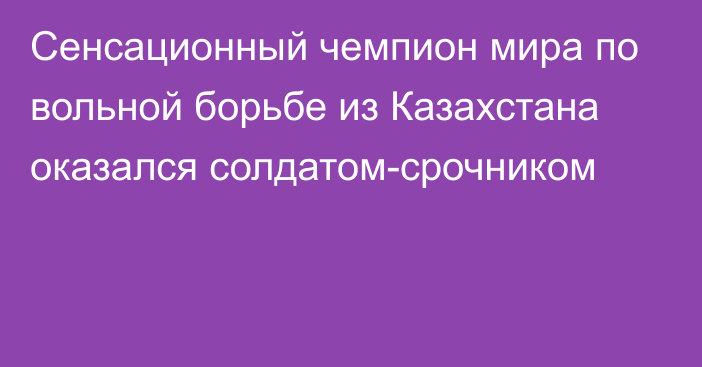 Сенсационный чемпион мира по вольной борьбе из Казахстана оказался солдатом-срочником