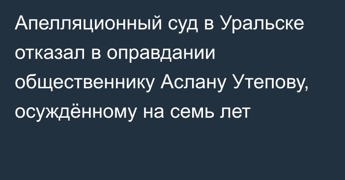 Апелляционный суд в Уральске отказал в оправдании общественнику Аслану Утепову, осуждённому на семь лет