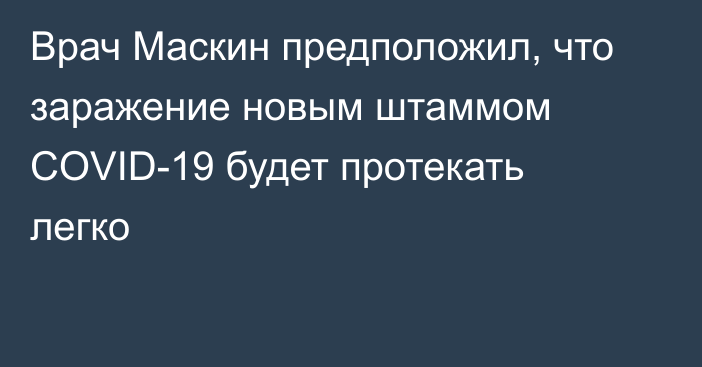 Врач Маскин предположил, что заражение новым штаммом COVID-19 будет протекать легко