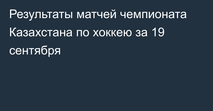 Результаты матчей чемпионата Казахстана по хоккею за 19 сентября