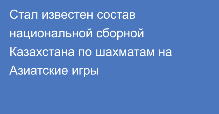 Стал известен состав национальной сборной Казахстана по шахматам на Азиатские игры