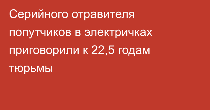 Серийного отравителя попутчиков в электричках приговорили к 22,5 годам тюрьмы