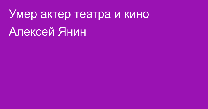 Умер актер театра и кино Алексей Янин