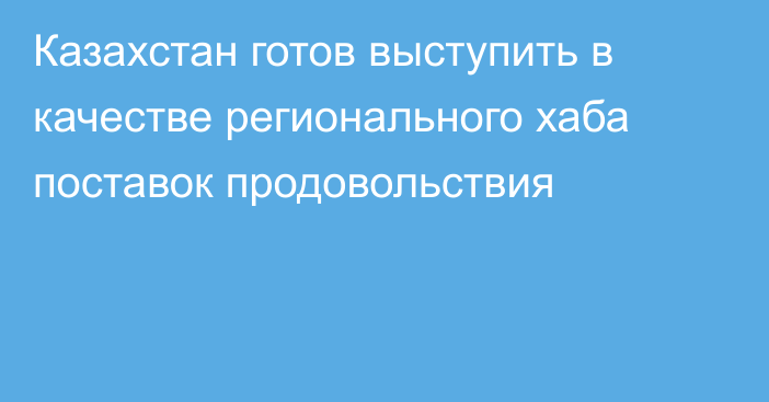 Казахстан готов выступить в качестве регионального хаба поставок продовольствия