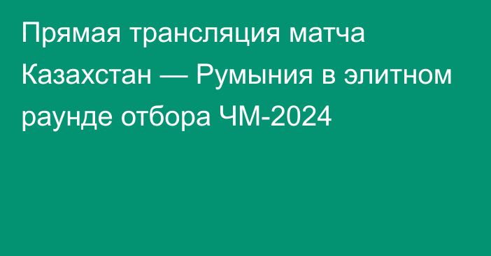 Прямая трансляция матча Казахстан — Румыния в элитном раунде отбора ЧМ-2024