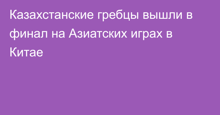 Казахстанские гребцы вышли в финал на Азиатских играх в Китае