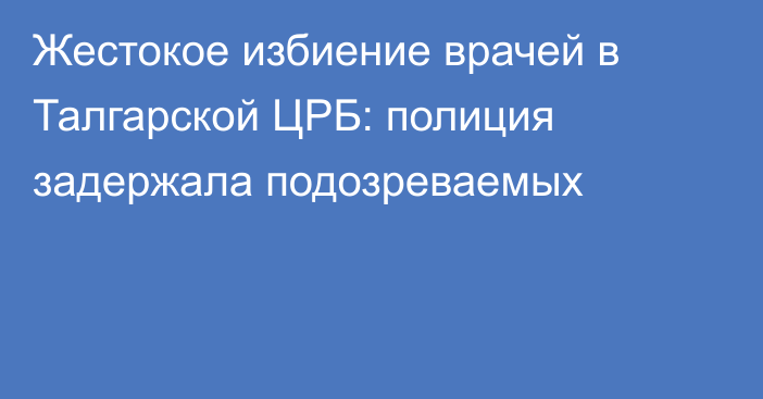 Жестокое избиение врачей в Талгарской ЦРБ:  полиция задержала подозреваемых