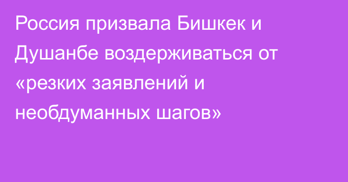 Россия призвала Бишкек и Душанбе воздерживаться от «резких заявлений и необдуманных шагов»