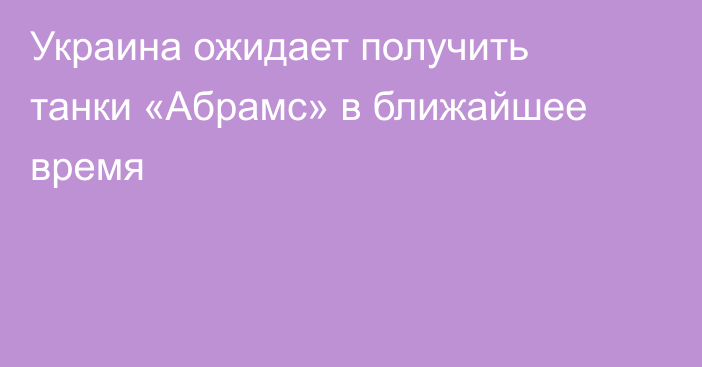 Украина ожидает получить танки «Абрамс» в ближайшее время