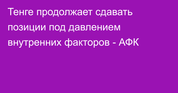 Тенге продолжает сдавать позиции под давлением внутренних факторов - АФК