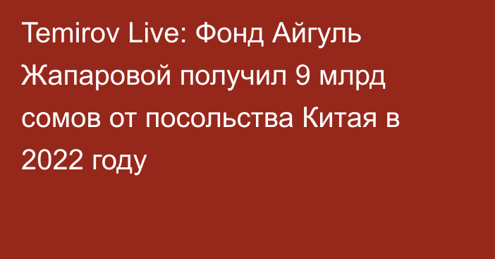 Temirov Live: Фонд Айгуль Жапаровой получил 9 млрд сомов от посольства Китая в 2022 году