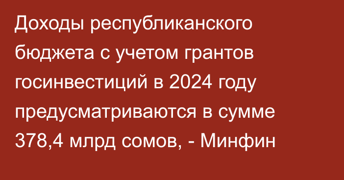 Доходы республиканского бюджета  с учетом грантов госинвестиций в 2024 году предусматриваются в сумме 378,4 млрд сомов, - Минфин