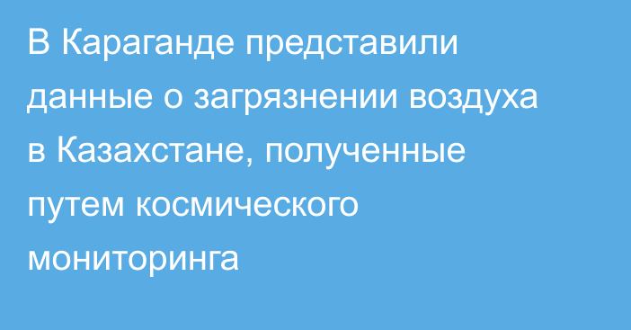 В Караганде представили данные о загрязнении воздуха в Казахстане, полученные путем космического мониторинга