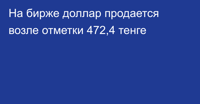 На бирже доллар продается возле отметки 472,4 тенге