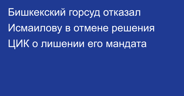 Бишкекский горсуд отказал Исмаилову в отмене решения ЦИК о лишении его мандата